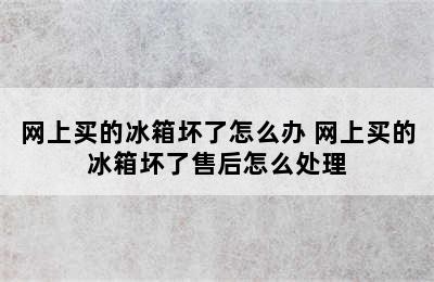 网上买的冰箱坏了怎么办 网上买的冰箱坏了售后怎么处理